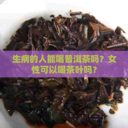 生病的人能喝普洱茶吗？女性可以喝茶叶吗？