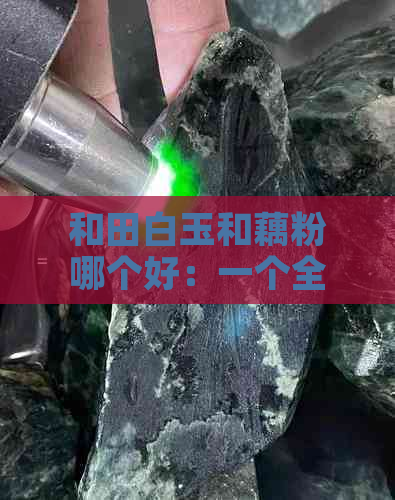 和田白玉和藕粉哪个好：一个全面的比较与选择