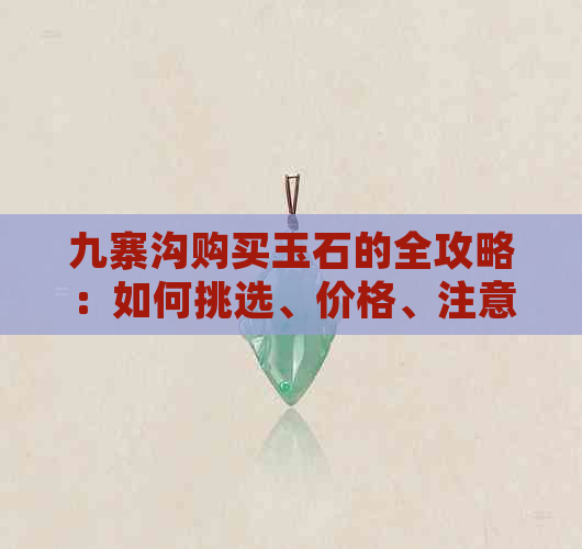 九寨沟购买玉石的全攻略：如何挑选、价格、注意事项等一应俱全