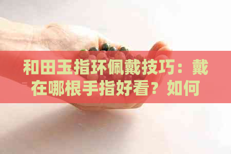 和田玉指环佩戴技巧：戴在哪根手指好看？如何选择合适的指环？