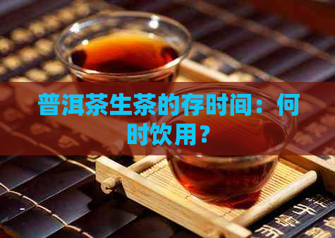 普洱茶生茶的存时间：何时饮用？