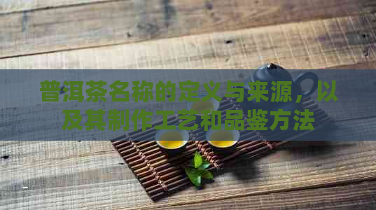 普洱茶名称的定义与来源，以及其制作工艺和品鉴方法