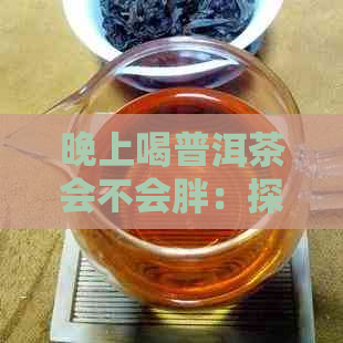 晚上喝普洱茶会不会胖：探讨晚间饮茶对体重的影响及坏处