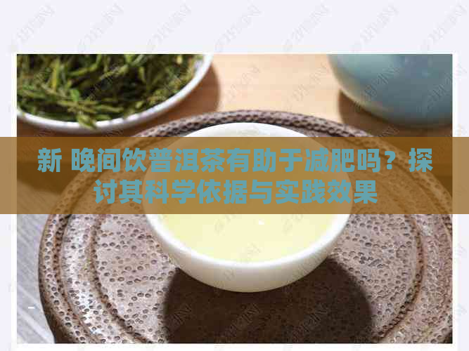 新 晚间饮普洱茶有助于减肥吗？探讨其科学依据与实践效果