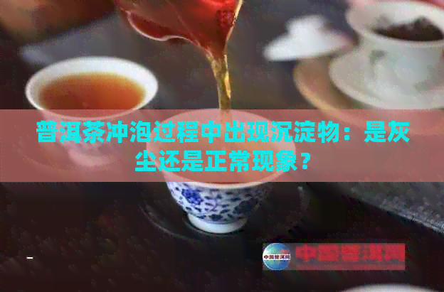 普洱茶冲泡过程中出现沉淀物：是灰尘还是正常现象？