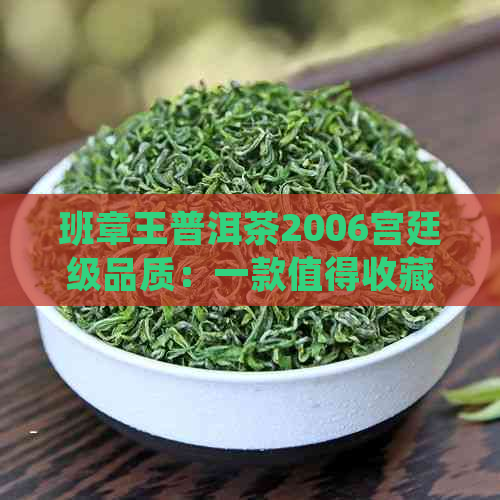 班章王普洱茶2006宫廷级品质：一款值得收藏的稀有茶叶详细介绍