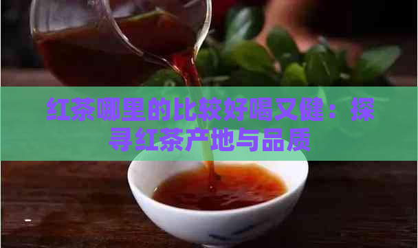 红茶哪里的比较好喝又健：探寻红茶产地与品质