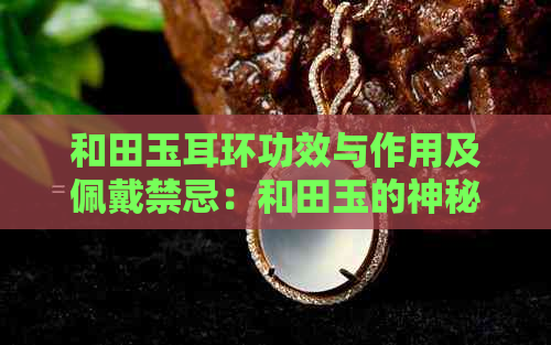 和田玉耳环功效与作用及佩戴禁忌：和田玉的神秘力量与寓意