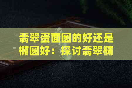 翡翠蛋面圆的好还是椭圆好：探讨翡翠椭圆蛋面镶嵌款式的美观程度