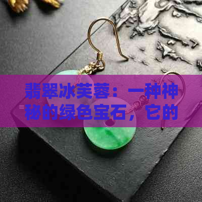 翡翠冰芙蓉：一种神秘的绿色宝石，它的颜色是如何形成的？