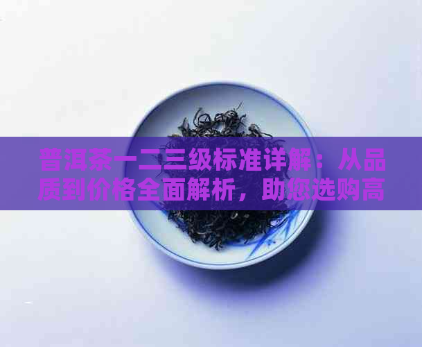 普洱茶一二三级标准详解：从品质到价格全面解析，助您选购高性价比茶叶