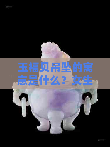 玉福贝吊坠的寓意是什么？女生适合佩戴吗？