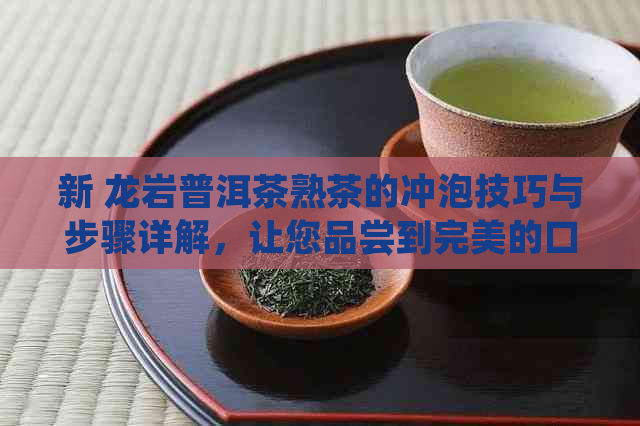 新 龙岩普洱茶熟茶的冲泡技巧与步骤详解，让您品尝到完美的口感