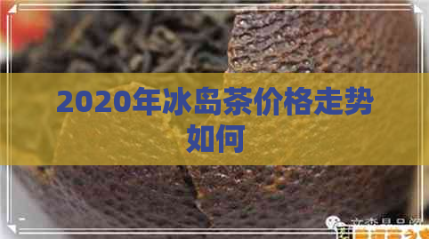 2020年冰岛茶价格走势如何