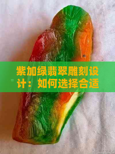 紫加绿翡翠雕刻设计：如何选择合适的石头主题？