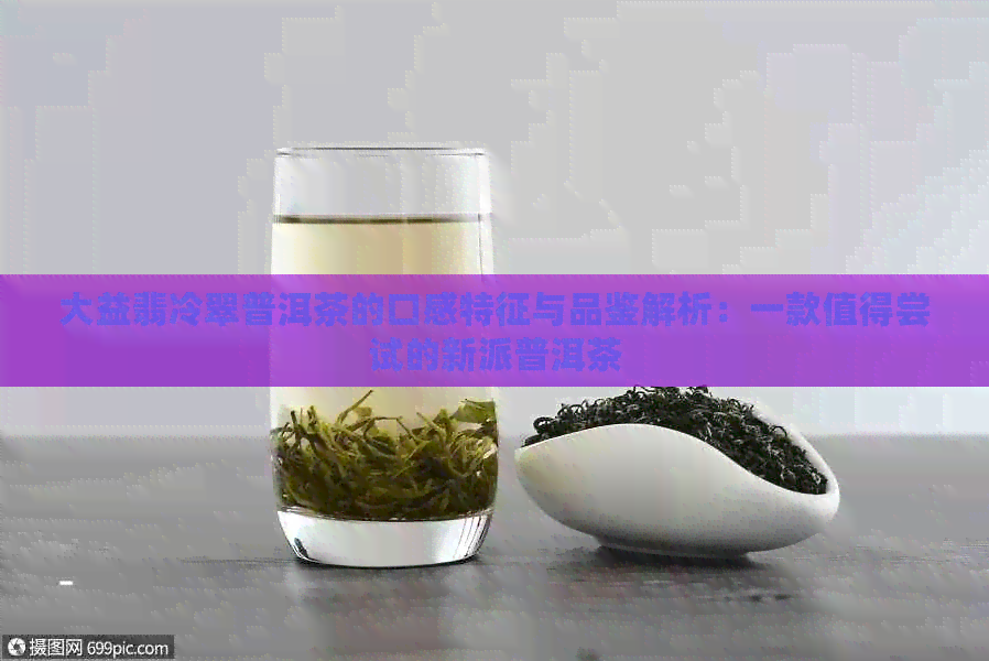 大益翡冷翠普洱茶的口感特征与品鉴解析：一款值得尝试的新派普洱茶