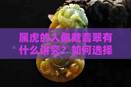 属虎的人佩戴翡翠有什么讲究？如何选择合适的翡翠饰品？