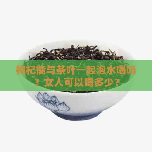 枸杞能与茶叶一起泡水喝吗？女人可以喝多少？