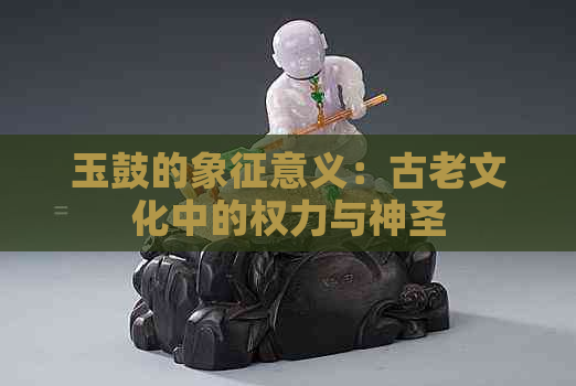 玉鼓的象征意义：古老文化中的权力与神圣