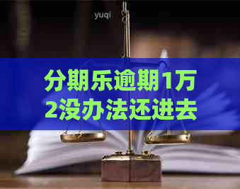 逾期1万2没办法还进去怎么办？会被起诉吗？