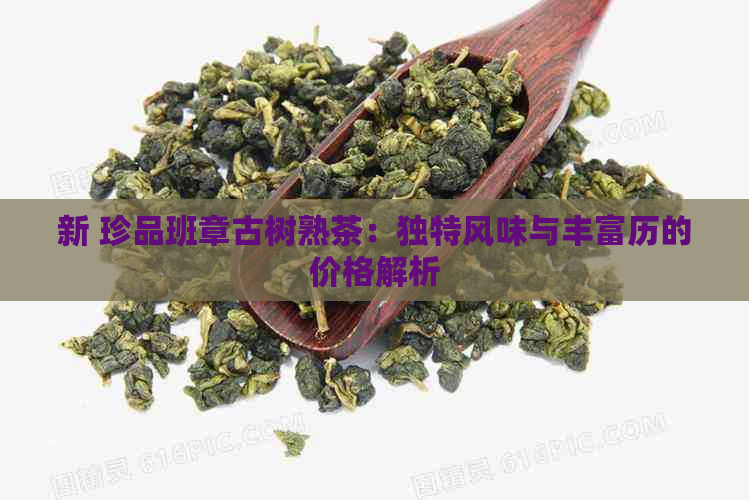 新 珍品班章古树熟茶：独特风味与丰富历的价格解析