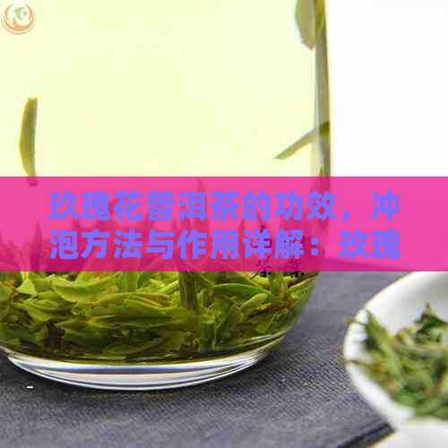 玖瑰花普洱茶的功效，冲泡方法与作用详解：玫瑰花普洱茶怎么泡？