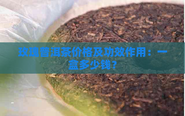 玫瑰普洱茶价格及功效作用：一盒多少钱？