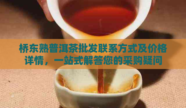 桥东熟普洱茶批发联系方式及价格详情，一站式解答您的采购疑问