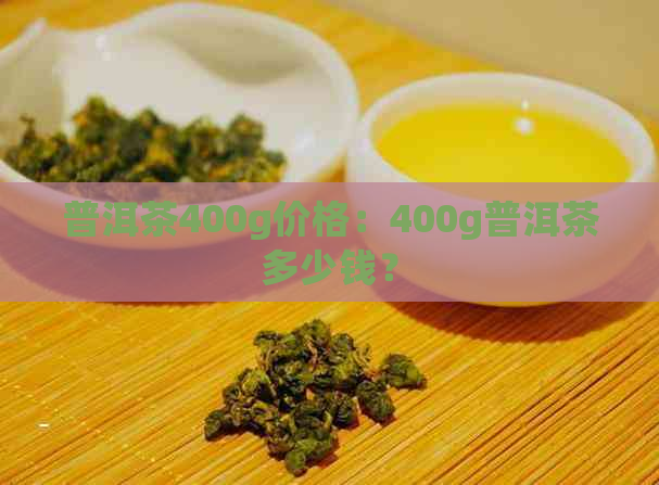 普洱茶400g价格：400g普洱茶多少钱？