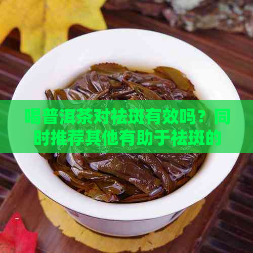 喝普洱茶对祛斑有效吗？同时推荐其他有助于祛斑的饮品和食物