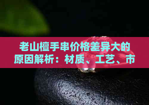 老山檀手串价格差异大的原因解析：材质、工艺、市场热度等多方面因素影响