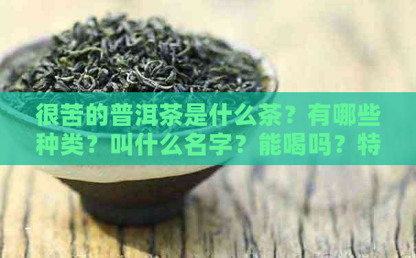 很苦的普洱茶是什么茶？有哪些种类？叫什么名字？能喝吗？特别苦的普洱茶。-