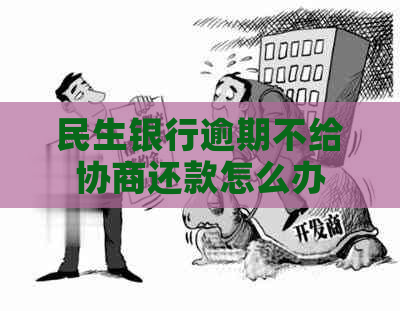 民生银行逾期不给协商还款怎么办