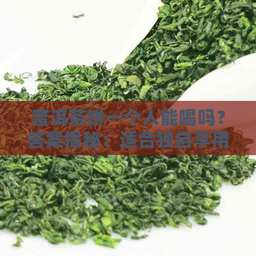 普洱茶饼一个人能喝吗？答案揭秘：适合独自享用还是与他人共享？