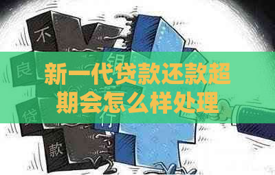 新一代贷款还款超期会怎么样处理