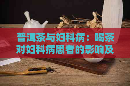 普洱茶与妇科病：喝茶对妇科病患者的影响及适宜饮用方法