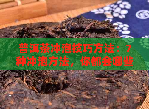 普洱茶冲泡技巧方法：7种冲泡方法，你都会哪些？普洱茶冲泡教程