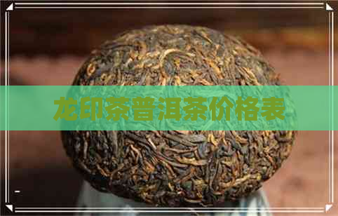 龙印茶普洱茶价格表