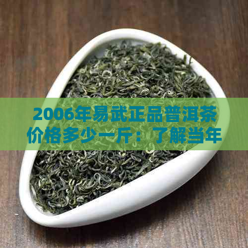 2006年易武正品普洱茶价格多少一斤：了解当年茶叶市场行情