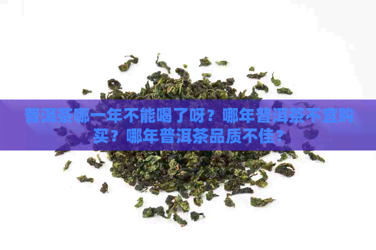 普洱茶哪一年不能喝了呀？哪年普洱茶不宜购买？哪年普洱茶品质不佳？