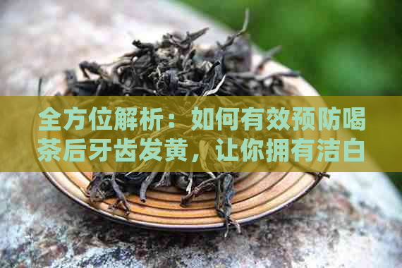 全方位解析：如何有效预防喝茶后牙齿发黄，让你拥有洁白健的牙齿