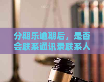 逾期后，是否会联系通讯录联系人？如何避免电话及处理方式