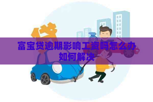 富宝贷逾期影响工资吗怎么办如何解决