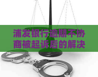 浦发银行逾期不协商被起诉后的解决方案