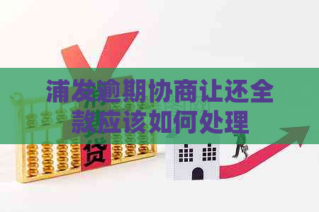 浦发逾期协商让还全款应该如何处理