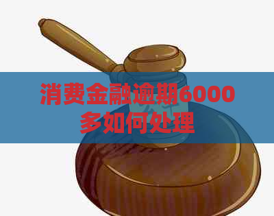 消费金融逾期6000多如何处理