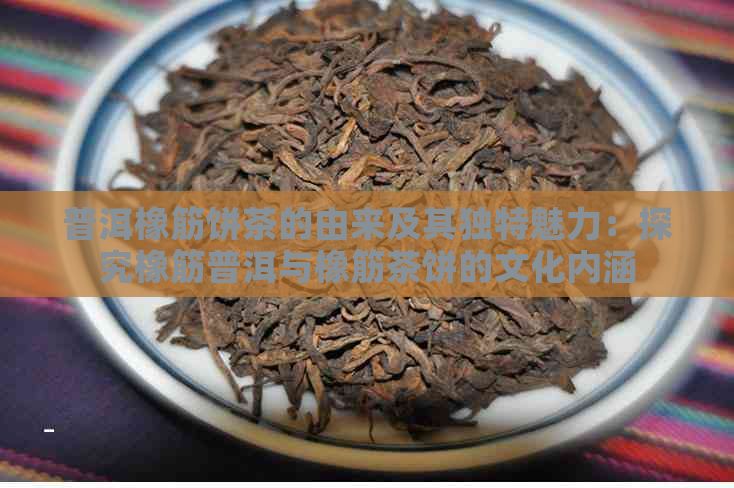 普洱橡筋饼茶的由来及其独特魅力：探究橡筋普洱与橡筋茶饼的文化内涵