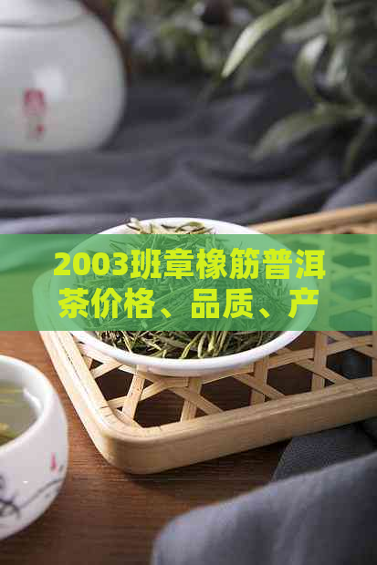 2003班章橡筋普洱茶价格、品质、产地、冲泡方法及口感全面解析