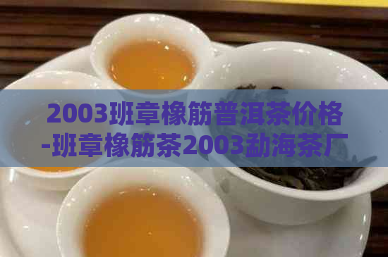 2003班章橡筋普洱茶价格-班章橡筋茶2003勐海茶厂