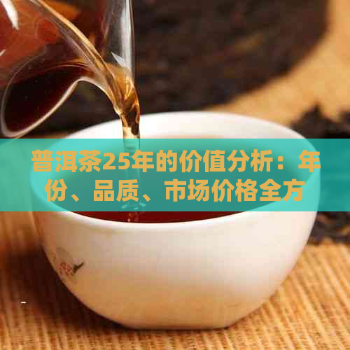 普洱茶25年的价值分析：年份、品质、市场价格全方位解读